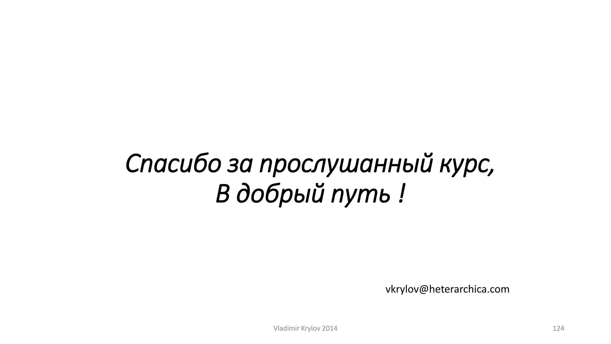 Спасибо за прослушанный курс, 
В добрый путь ! 
vkrylov@heterarchica.com 
Vladimir Krylov 2014 124 
