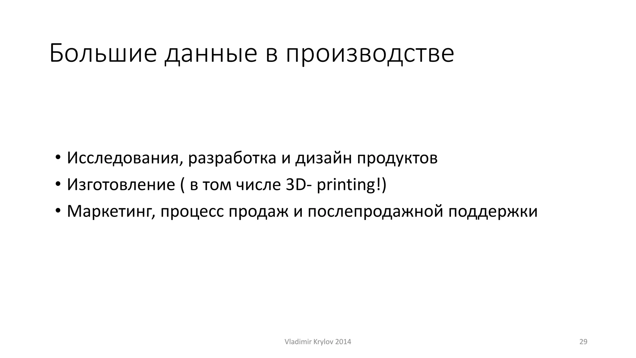 Большие данные в производстве 
• Исследования, разработка и дизайн продуктов 
• Изготовление ( в том числе 3D- printing!) 
• Маркетинг, процесс продаж и послепродажной поддержки 
Vladimir Krylov 2014 29 
 