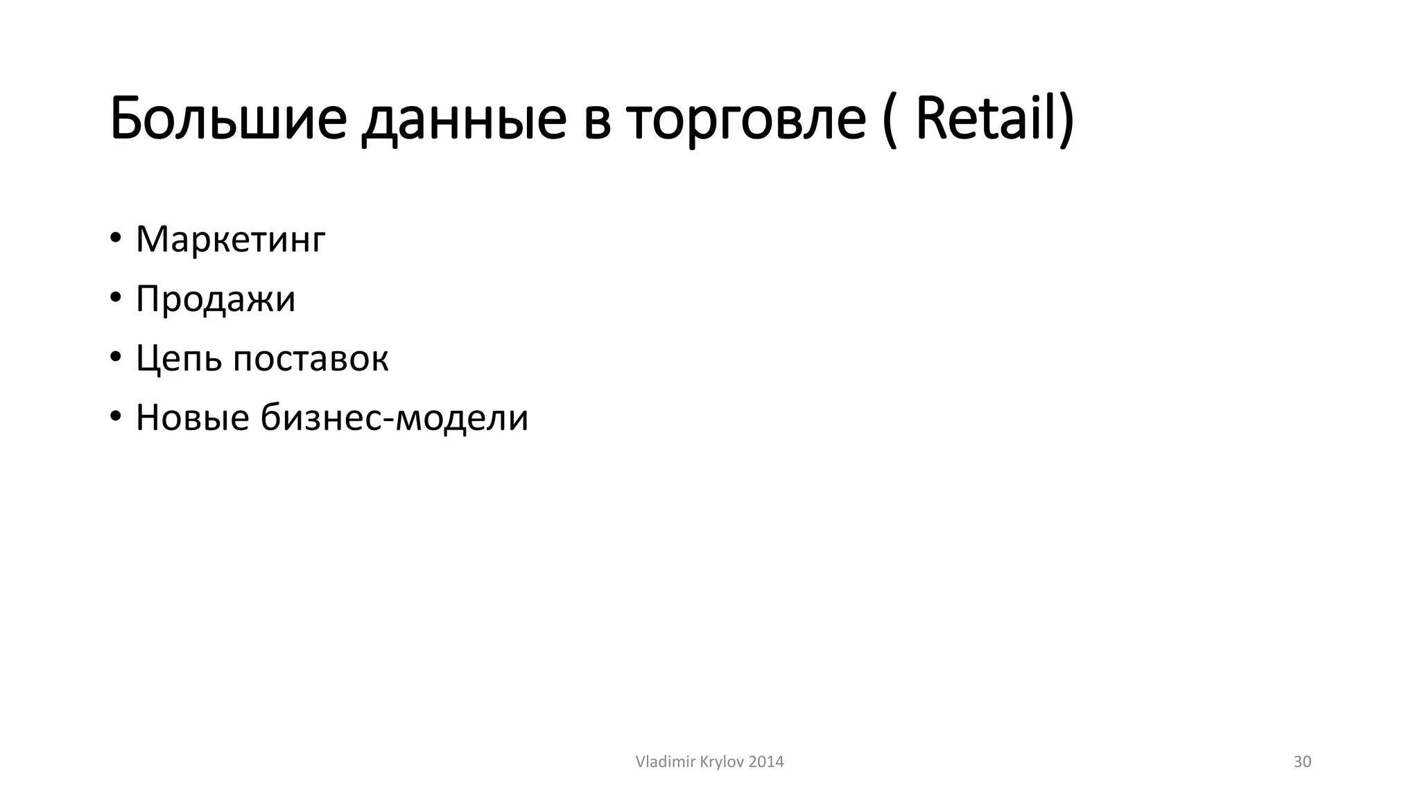 Большие данные в торговле ( Retail) 
• Маркетинг 
• Продажи 
• Цепь поставок 
• Новые бизнес-модели 
Vladimir Krylov 2014 30 
 