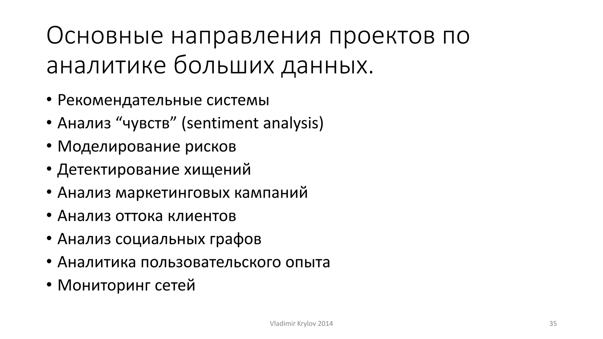 Основные направления проектов по 
аналитике больших данных. 
• Рекомендательные системы 
• Анализ “чувств” (sentiment analysis) 
• Моделирование рисков 
• Детектирование хищений 
• Анализ маркетинговых кампаний 
• Анализ оттока клиентов 
• Анализ социальных графов 
• Аналитика пользовательского опыта 
• Мониторинг сетей 
Vladimir Krylov 2014 35 
 