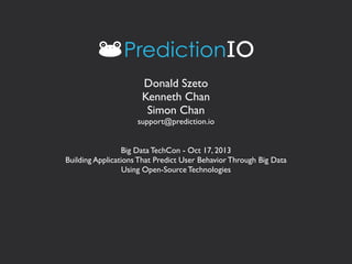 Donald Szeto
Kenneth Chan
Simon Chan
support@prediction.io
Big Data TechCon - Oct 17, 2013
Building Applications That Predict User Behavior Through Big Data
Using Open-Source Technologies

 