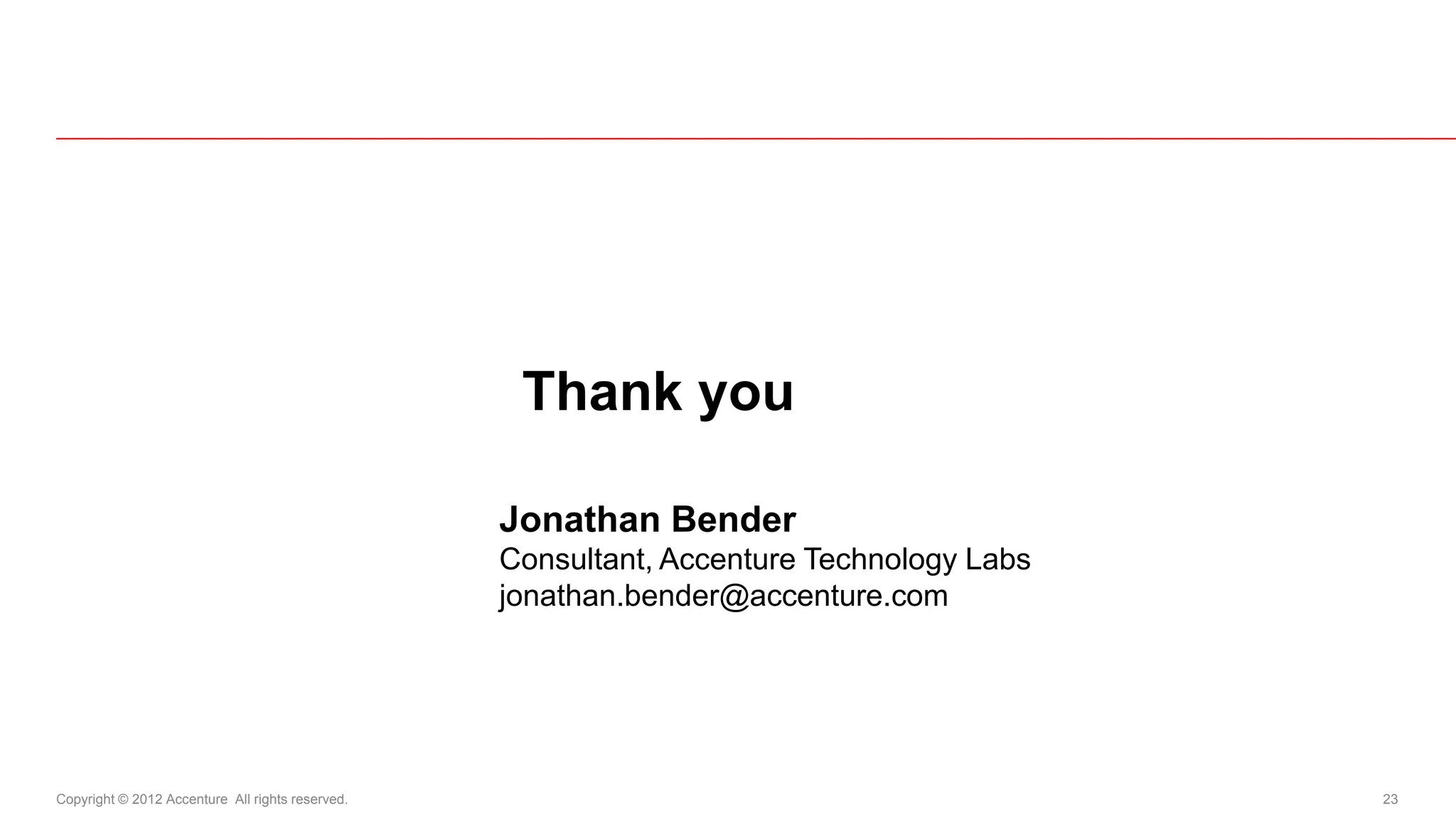 Thank you

                                                  Jonathan Bender
                                                  Consultant, Accenture Technology Labs
                                                  jonathan.bender@accenture.com




Copyright © 2012 Accenture All rights reserved.                                           23
 