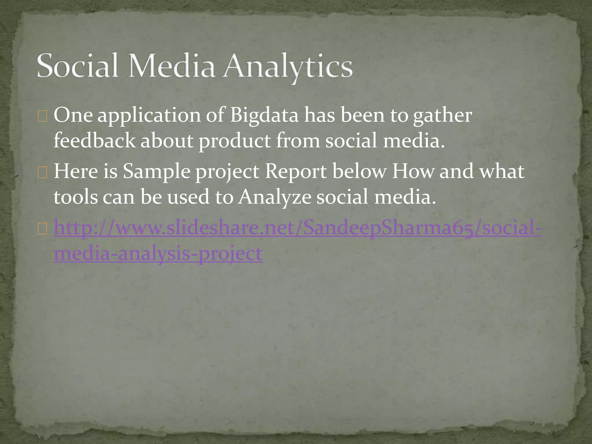One application of Bigdata has been to gather
feedback about product from social media.
Here is Sample project Report below How and what
tools can be used to Analyze social media.
http://www.slideshare.net/SandeepSharma65/social-
media-analysis-project
 