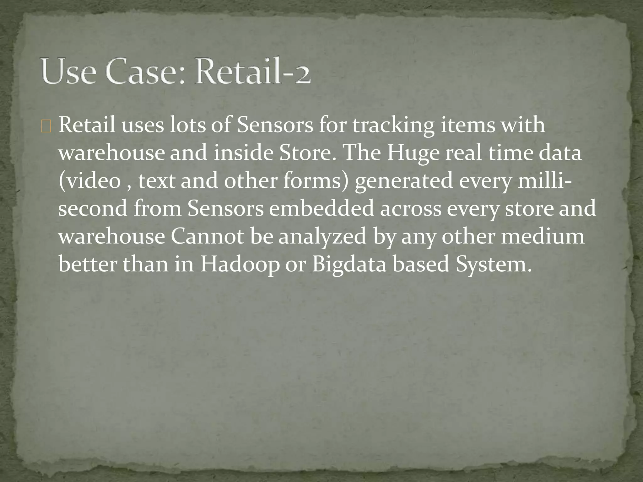 Retail uses lots of Sensors for tracking items with
warehouse and inside Store. The Huge real time data
(video , text and other forms) generated every milli-
second from Sensors embedded across every store and
warehouse Cannot be analyzed by any other medium
better than in Hadoop or Bigdata based System.
 