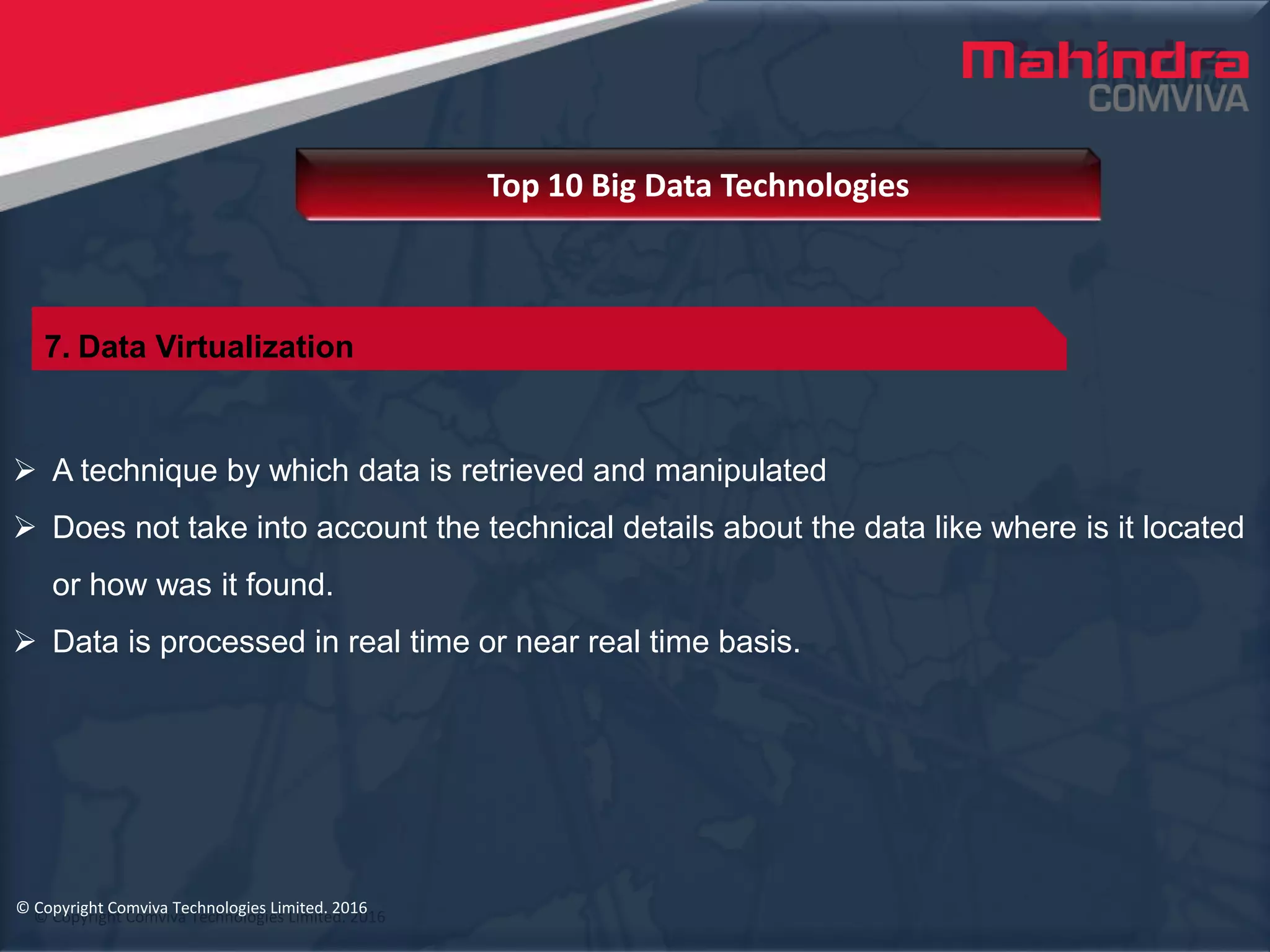 © Copyright Comviva Technologies Limited. 2016
 A technique by which data is retrieved and manipulated
 Does not take into account the technical details about the data like where is it located
or how was it found.
 Data is processed in real time or near real time basis.
Top 10 Big Data Technologies
© Copyright Comviva Technologies Limited. 2016
7. Data Virtualization
 