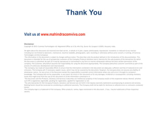 Disclaimer
Copyright © 2015: Comviva Technologies Ltd, Registered Office at A-26, Info City, Sector 34, Gurgaon-122001, Haryana, India.
All rights about this document are reserved and shall not be , in whole or in part, copied, photocopied, reproduced, translated, or reduced to any manner
including but not limited to electronic, mechanical, machine readable ,photographic, optic recording or otherwise without prior consent, in writing, of Comviva
Technologies Ltd (the Company).
The information in this document is subject to changes without notice. This describes only the product defined in the introduction of this documentation. This
document is intended for the use of prospective customers of the Company Products Solutions and or Services for the sole purpose of the transaction for which
the document is submitted. No part of it may be reproduced or transmitted in any form or manner whatsoever without the prior written permission of the
company. The Customer, who/which assumes full responsibility for using the document appropriately. The Company welcomes customer comments as part of the
process of continuous development and improvement.
The Company, has made all reasonable efforts to ensure that the information contained in the document are adequate, sufficient and free of material errors and
omissions. The Company will, if necessary, explain issues, which may not be covered by the document. However, the Company does not assume any liability of
whatsoever nature , for any errors in the document except the responsibility to provide correct information when any such error is brought to company’s
knowledge. The Company will not be responsible, in any event, for errors in this document or for any damages, incidental or consequential, including monetary
losses that might arise from the use of this document or of the information contained in it.
This document and the Products, Solutions and Services it describes are intellectual property of the Company and/or of the respective owners thereof, whether
such IPR is registered, registrable, pending for registration, applied for registration or not.
The only warranties for the Company Products, Solutions and Services are set forth in the express warranty statements accompanying its products and services.
Nothing herein should be construed as constituting an additional warranty. The Company shall not be liable for technical or editorial errors or omissions contained
herein.
The Company logo is a trademark of the Company. Other products, names, logos mentioned in this document , if any , may be trademarks of their respective
owners.
Thank You
Visit us at www.mahindracomviva.com
 