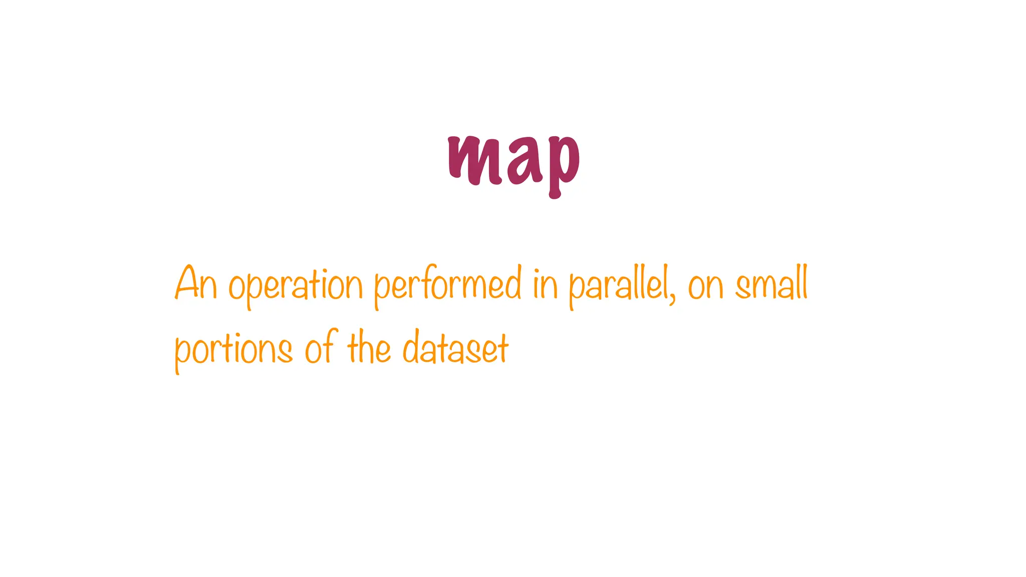 An operation performed in parallel, on small
portions of the dataset
map
 