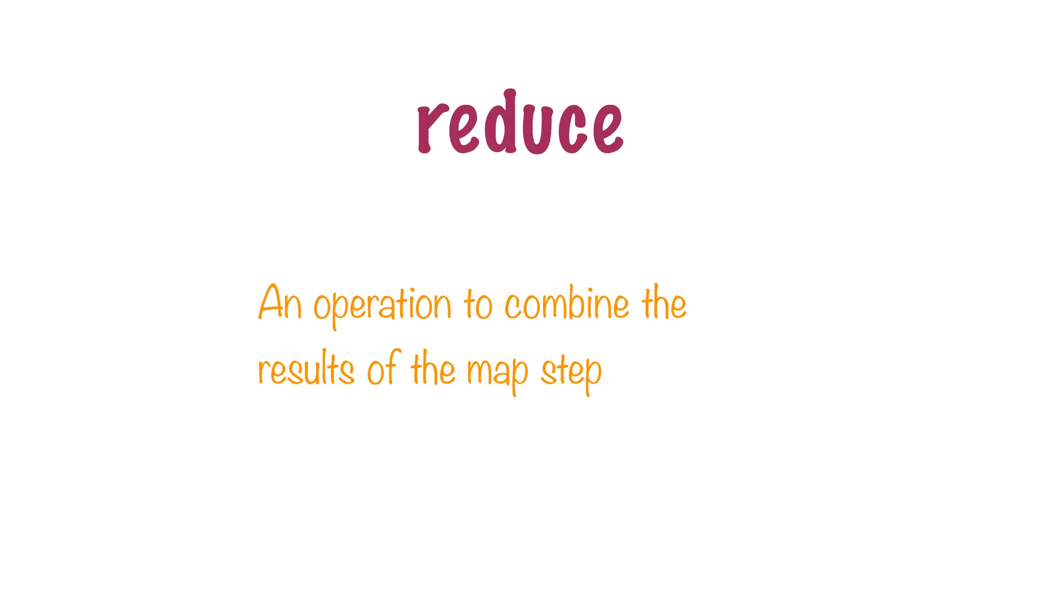 reduce
An operation to combine the
results of the map step
 