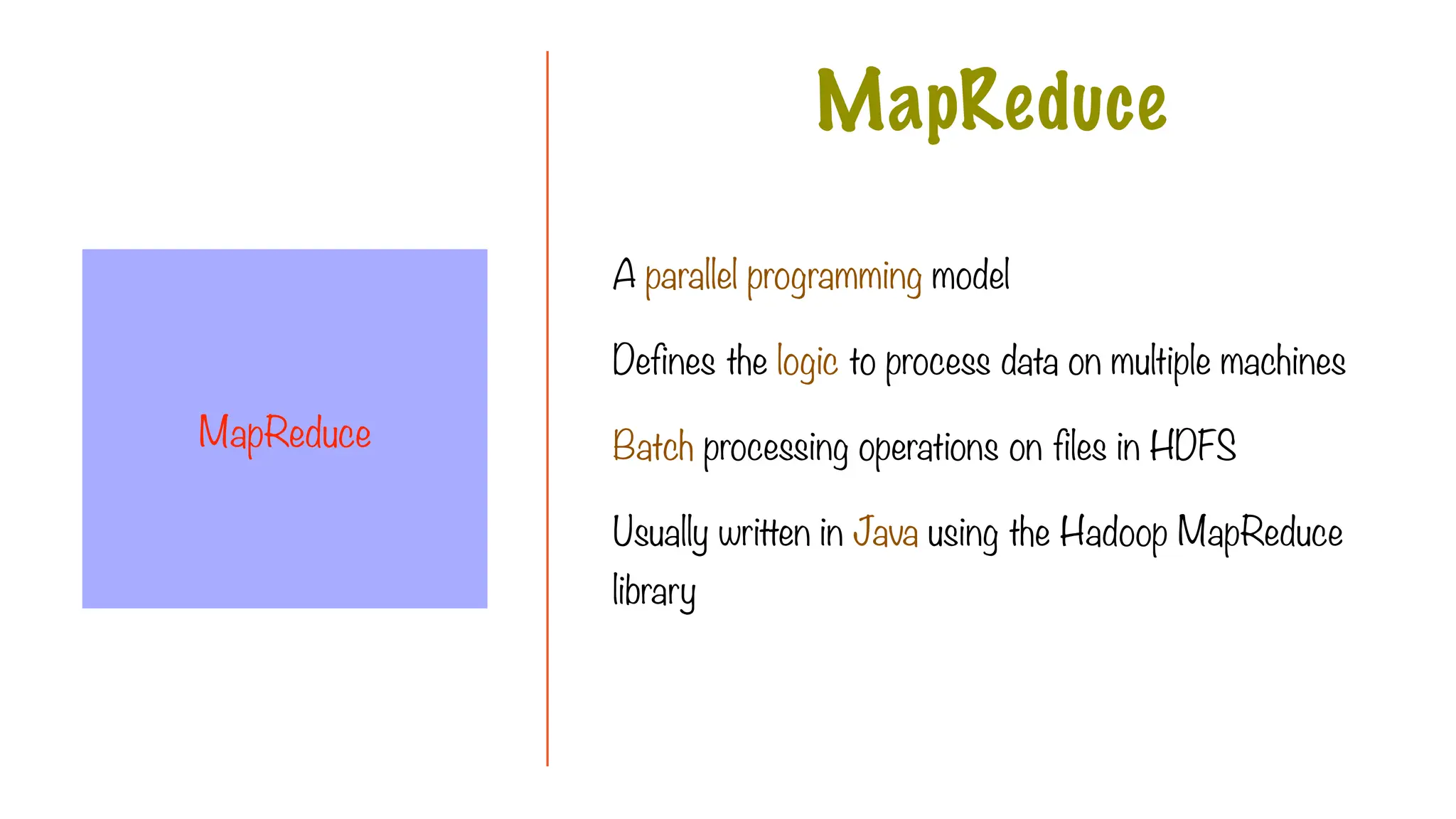 A parallel programming model
Defines the logic to process data on multiple machines
Batch processing operations on files in HDFS
Usually written in Java using the Hadoop MapReduce
library
MapReduce
MapReduce
 