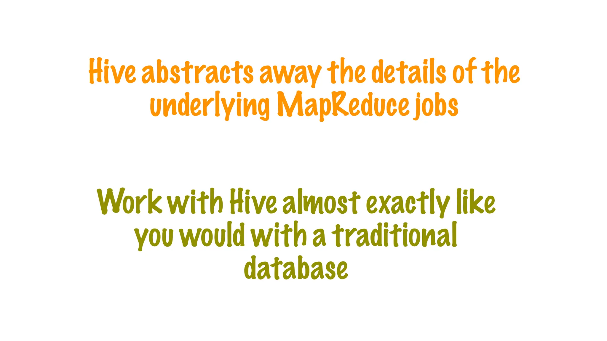 Hive abstracts away the details of the
underlying MapReduce jobs
Work with Hive almost exactly like
you would with a traditional
database
 