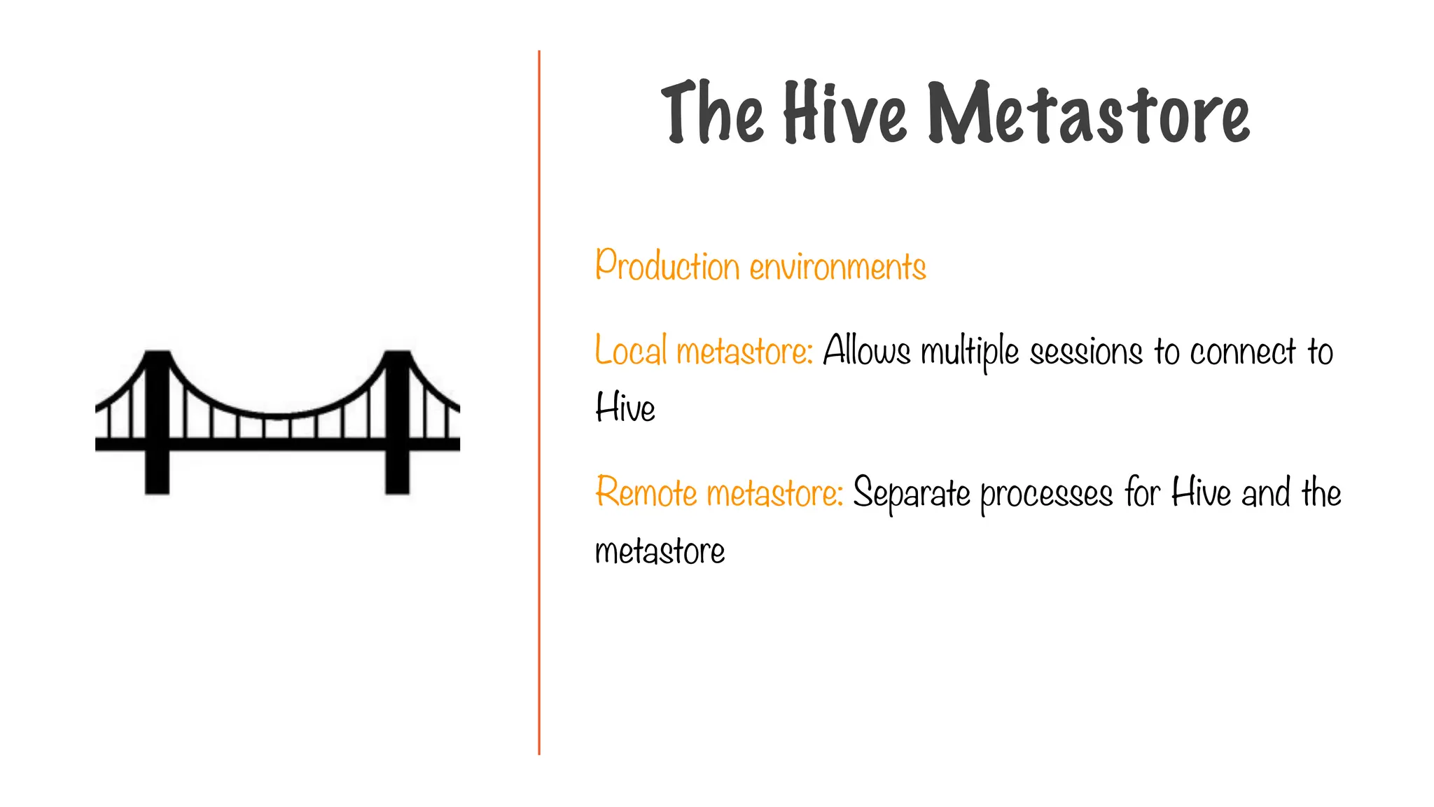 Production environments
Local metastore: Allows multiple sessions to connect to
Hive
Remote metastore: Separate processes for Hive and the
metastore
The Hive Metastore
 