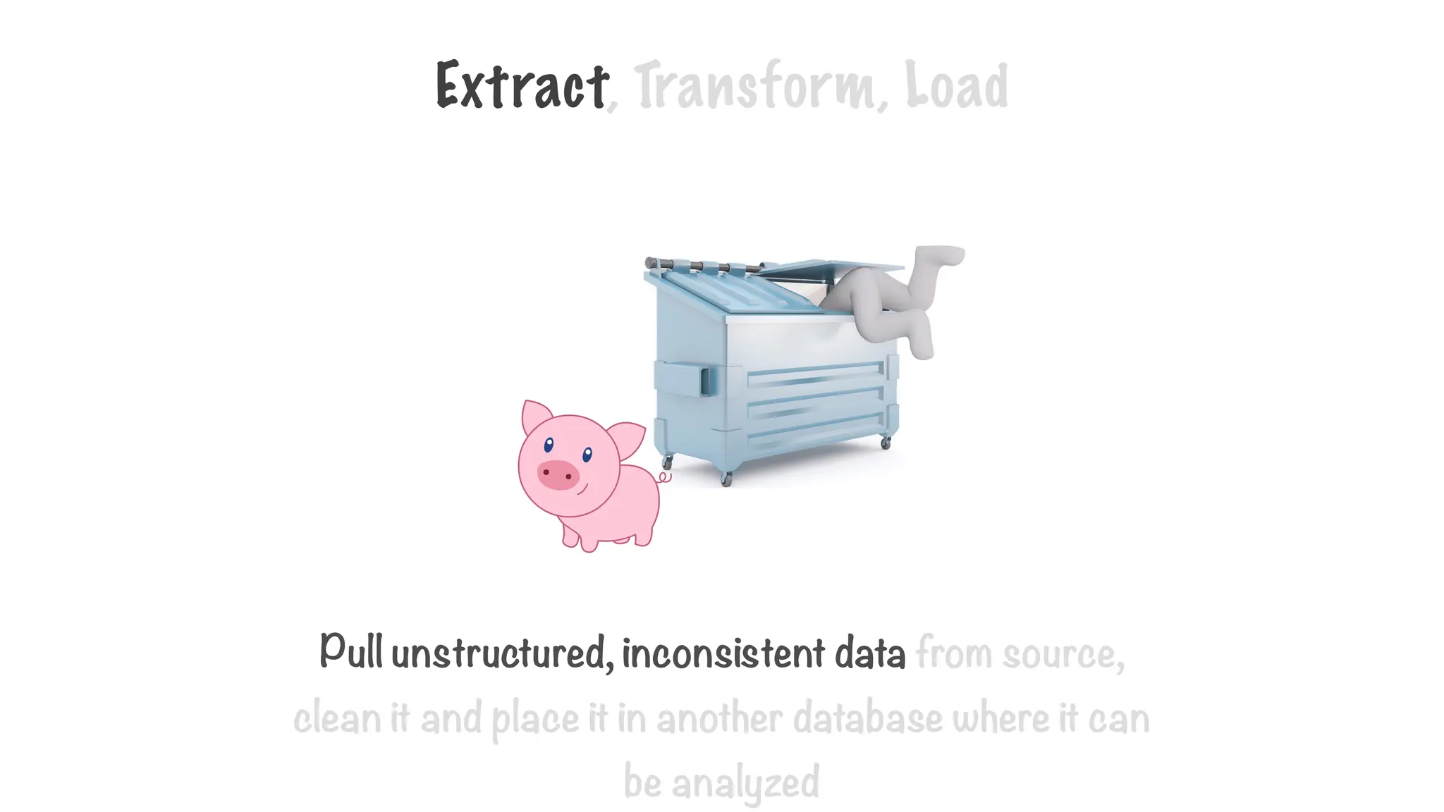 Extract, Transform, Load
Pull unstructured, inconsistent data from source,
clean it and place it in another database where it can
be analyzed
 