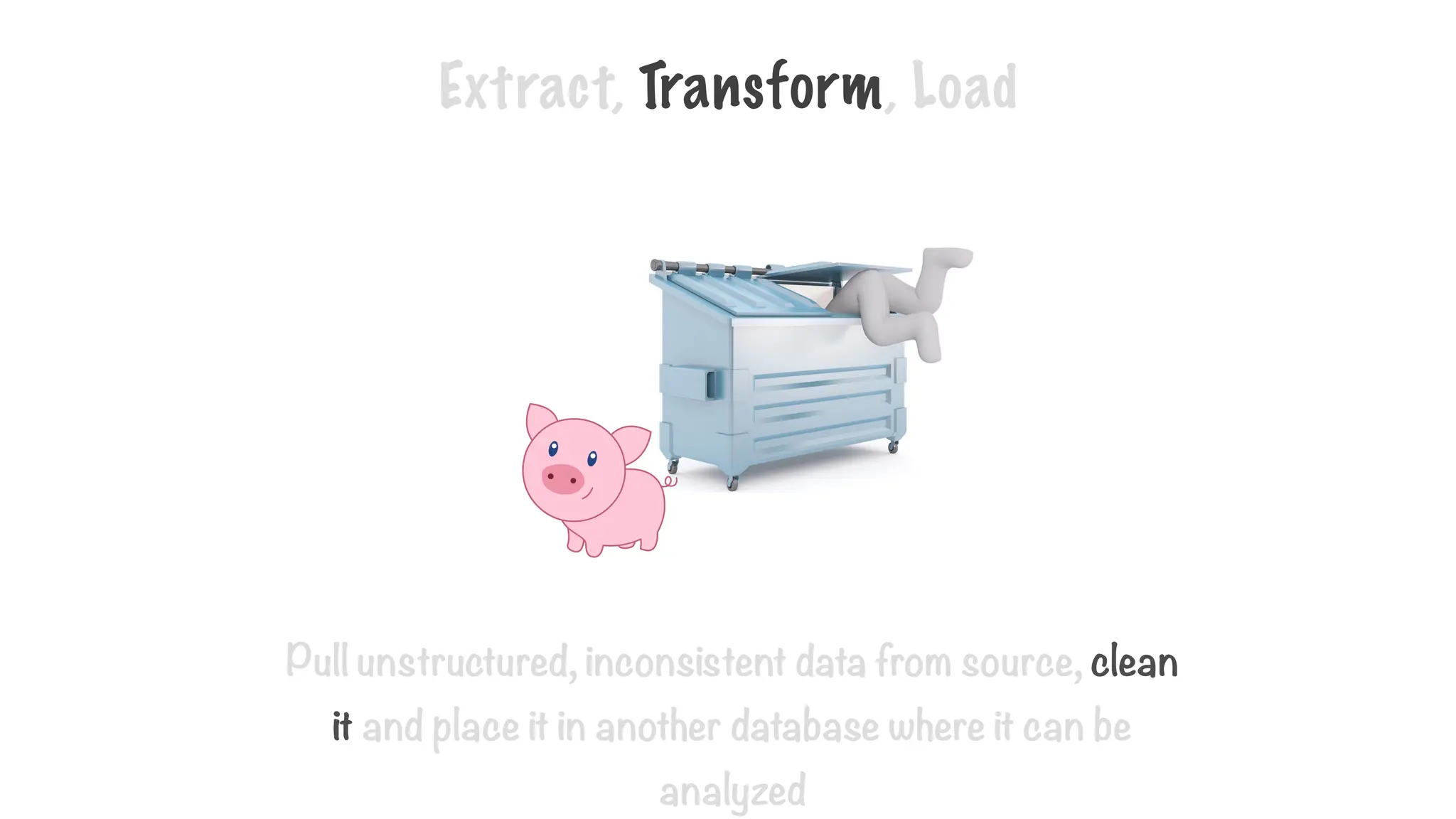 Extract, Transform, Load
Pull unstructured, inconsistent data from source, clean
it and place it in another database where it can be
analyzed
 
