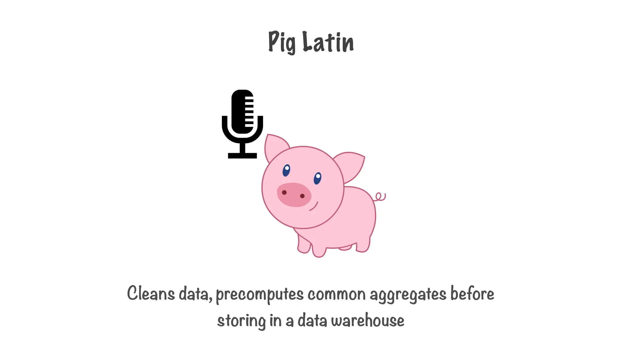 Pig Latin
Cleans data, precomputes common aggregates before
storing in a data warehouse
 