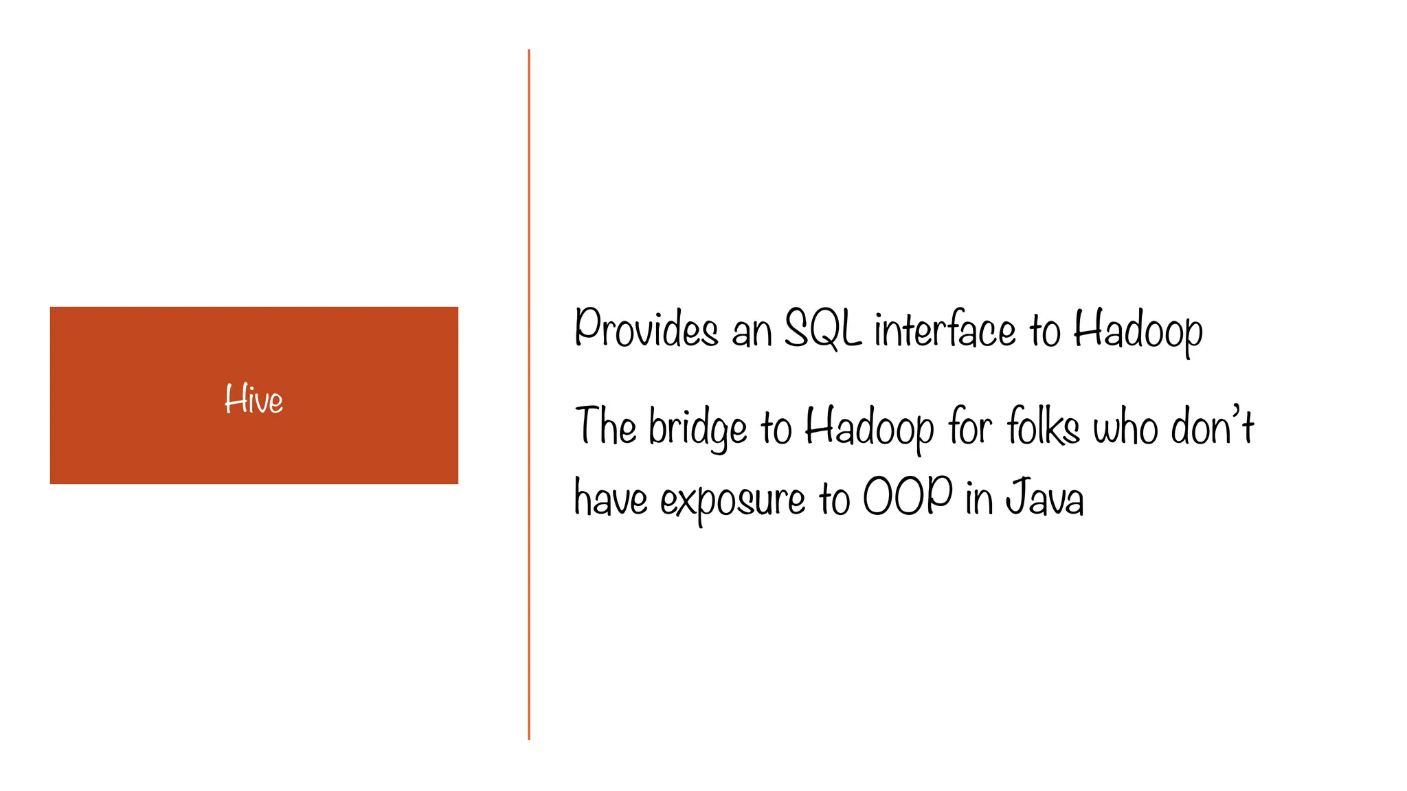 Provides an SQL interface to Hadoop
The bridge to Hadoop for folks who don’t
have exposure to OOP in Java
Hive
 