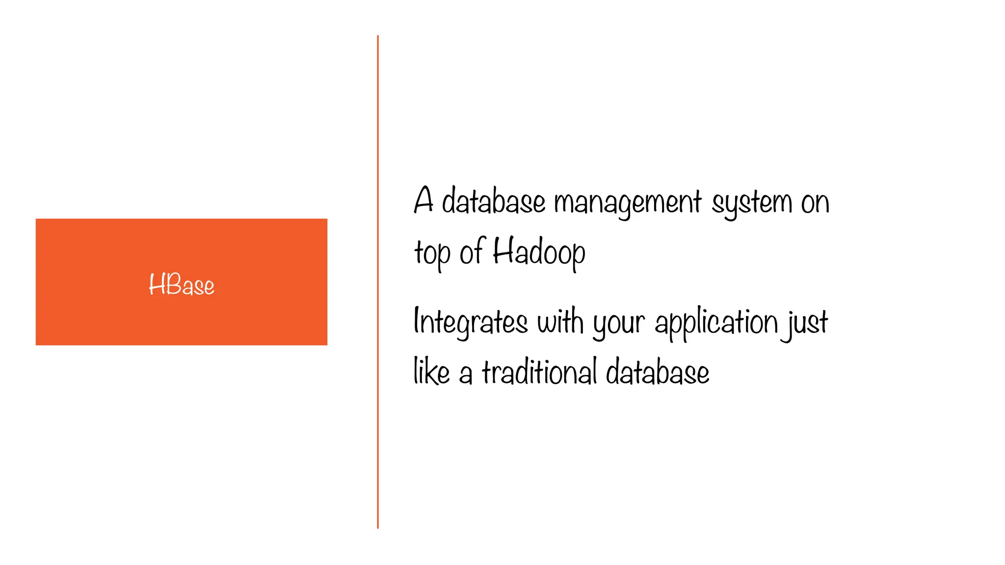 A database management system on
top of Hadoop
Integrates with your application just
like a traditional database
HBase
 