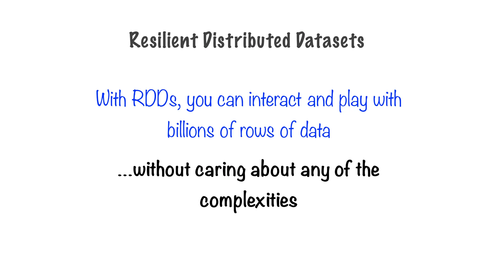 With RDDs, you can interact and play with
billions of rows of data
…without caring about any of the
complexities
Resilient Distributed Datasets
 