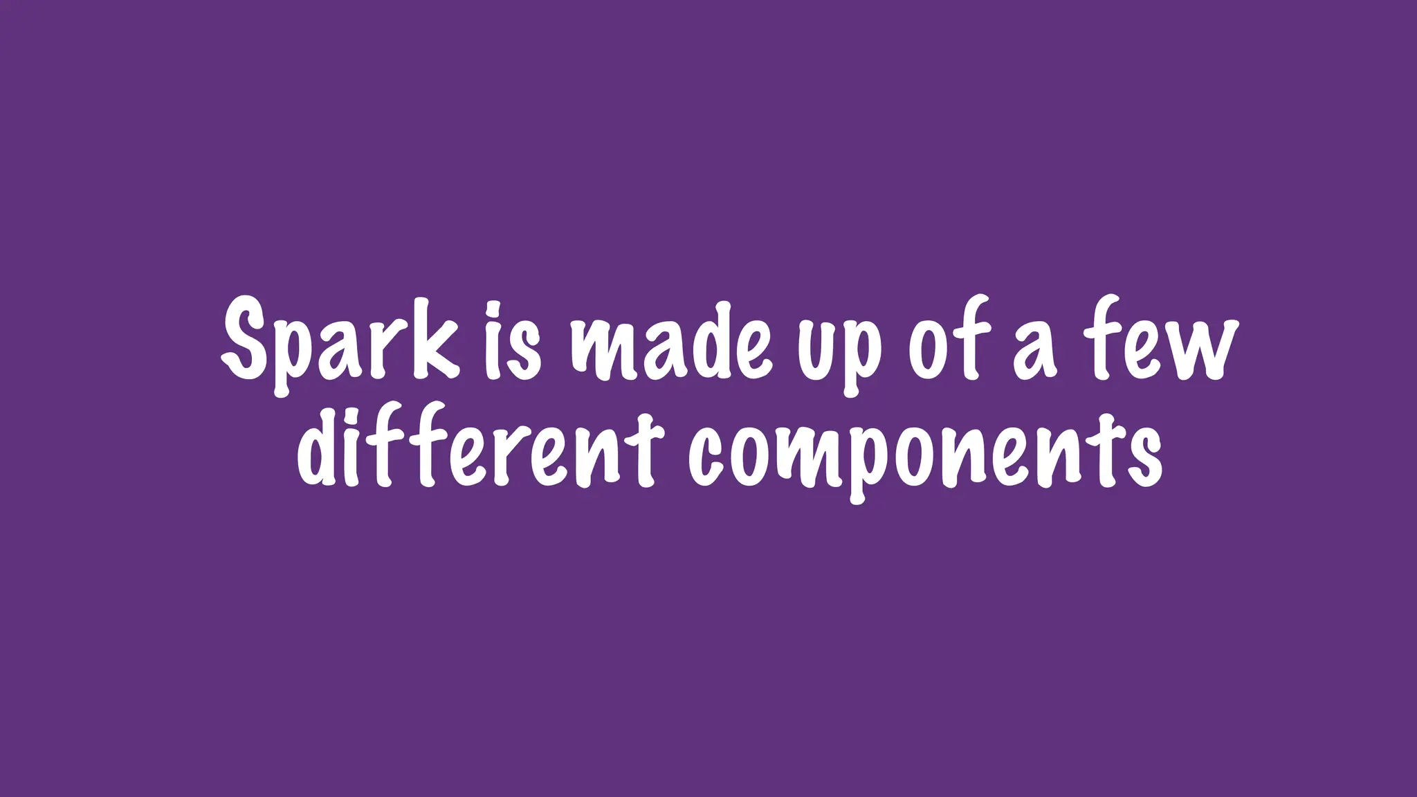 Spark is made up of a few
different components
 