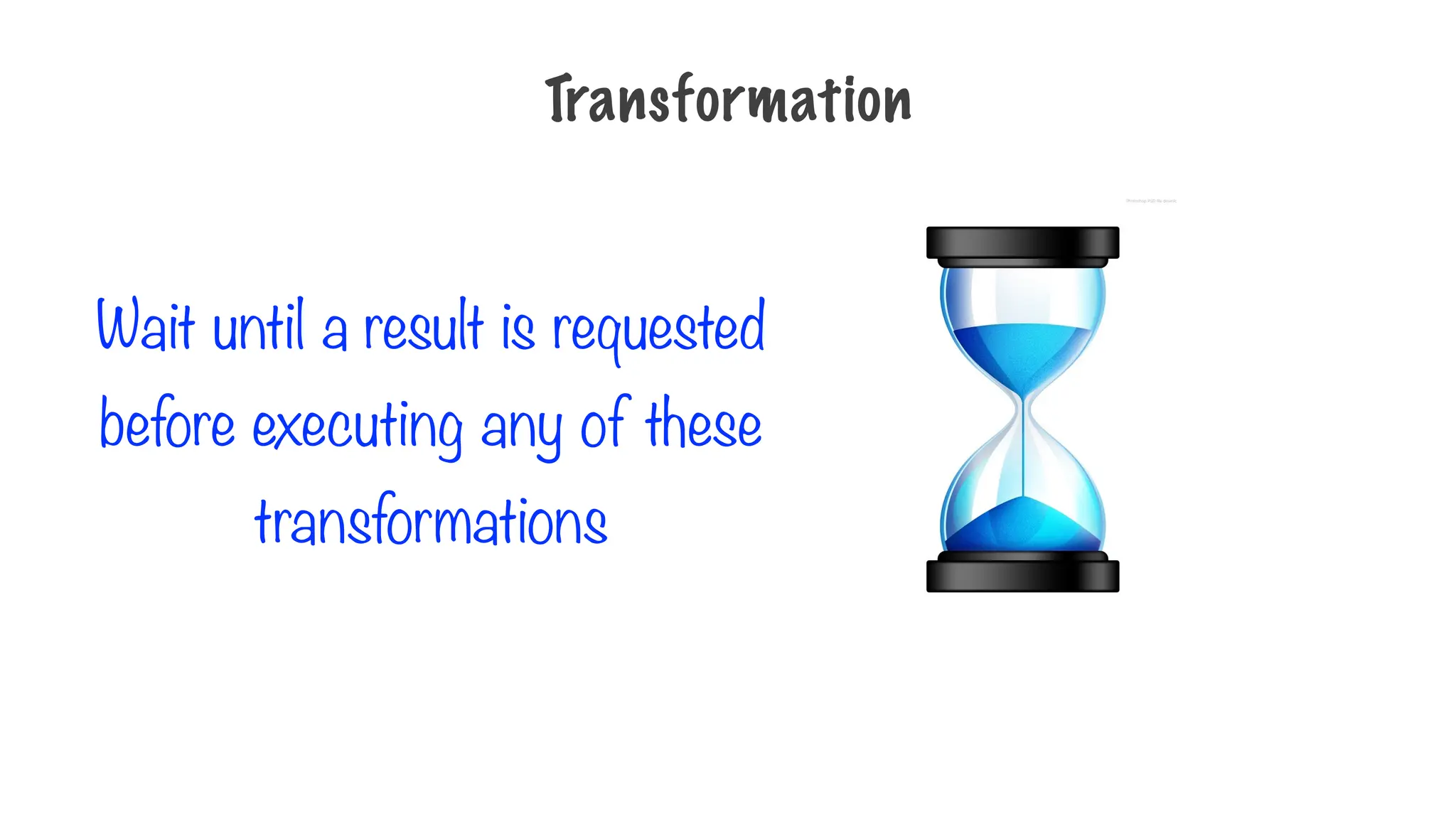 Wait until a result is requested
before executing any of these
transformations
Transformation
 