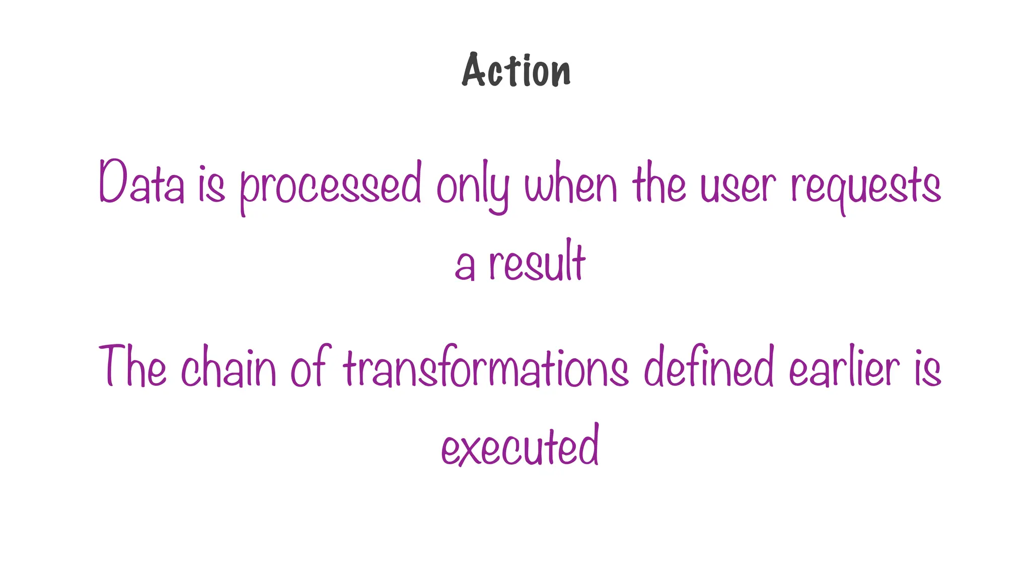 Data is processed only when the user requests
a result
The chain of transformations defined earlier is
executed
Action
 