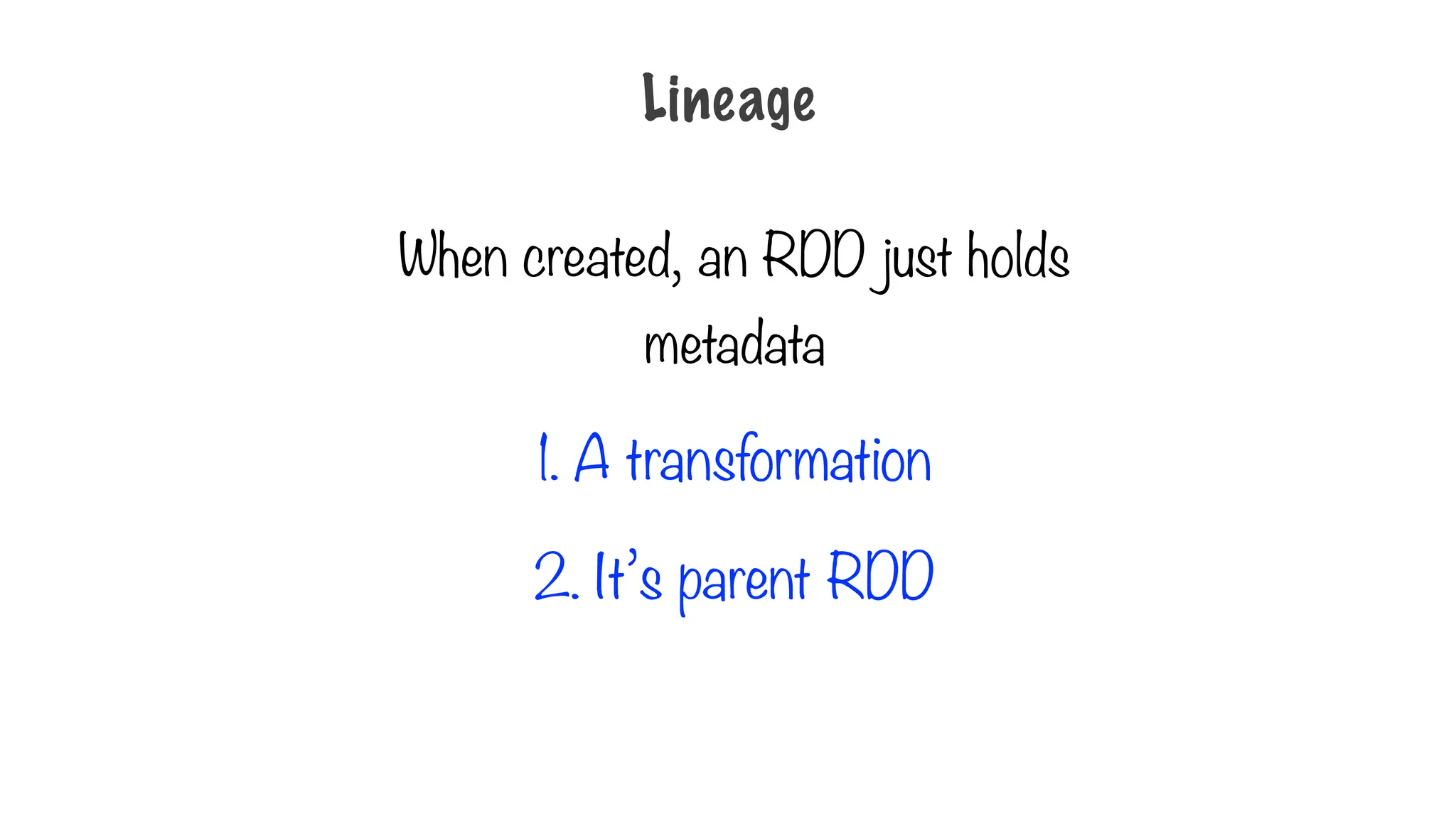 When created, an RDD just holds
metadata
1. A transformation
2. It’s parent RDD
Lineage
 
