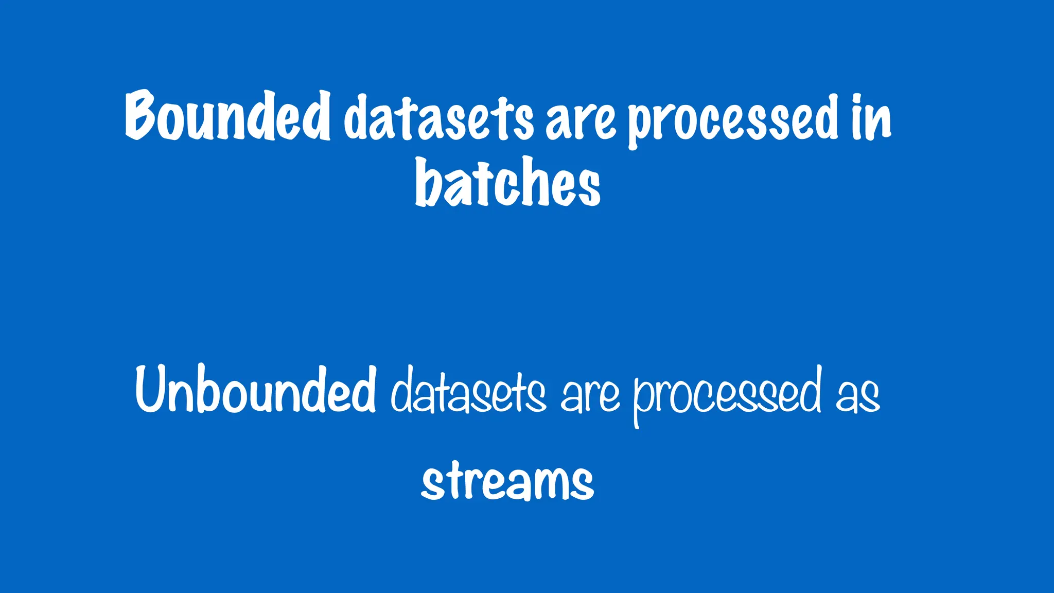 Bounded datasets are processed in
batches
Unbounded datasets are processed as
streams
 