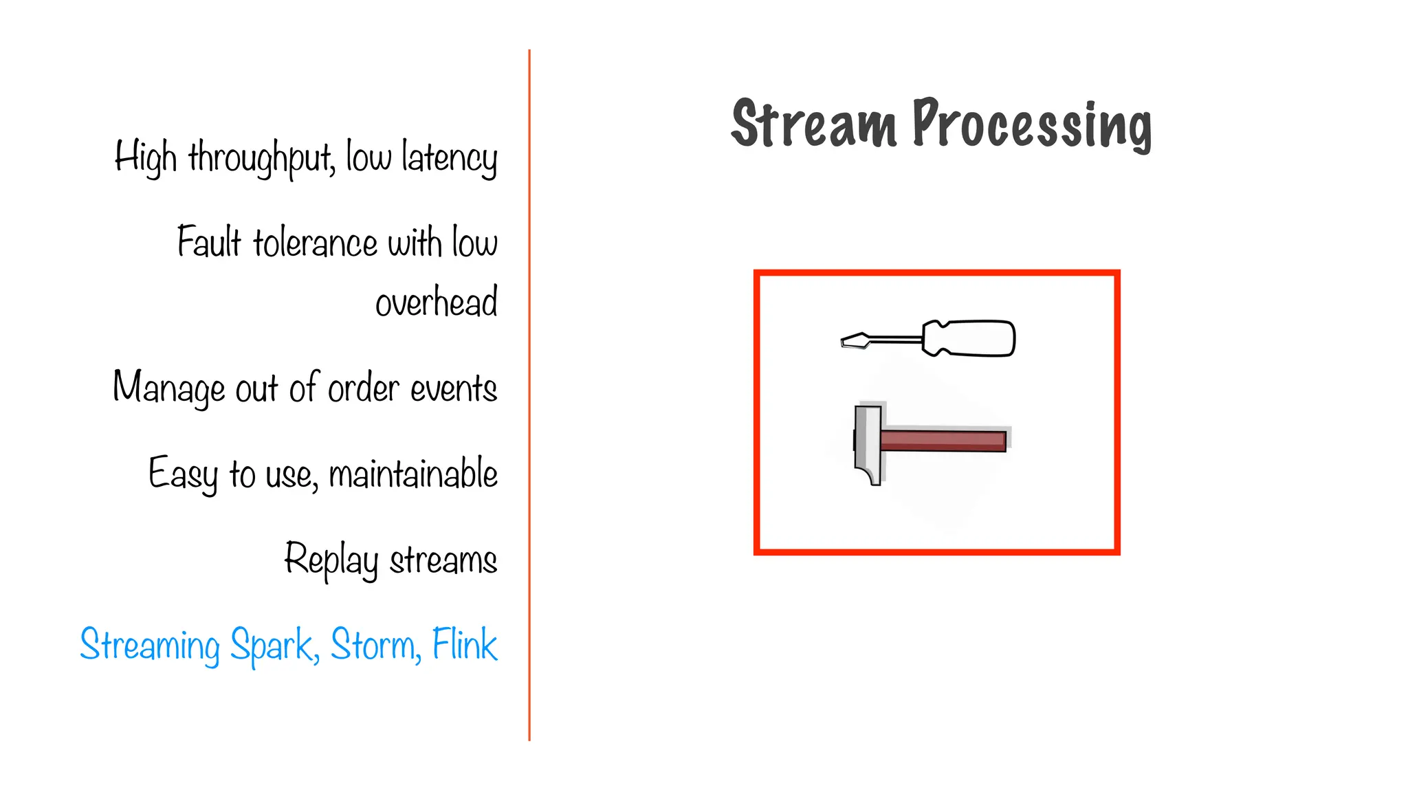 High throughput, low latency
Fault tolerance with low
overhead
Manage out of order events
Easy to use, maintainable
Replay streams
Streaming Spark, Storm, Flink
Stream Processing
 
