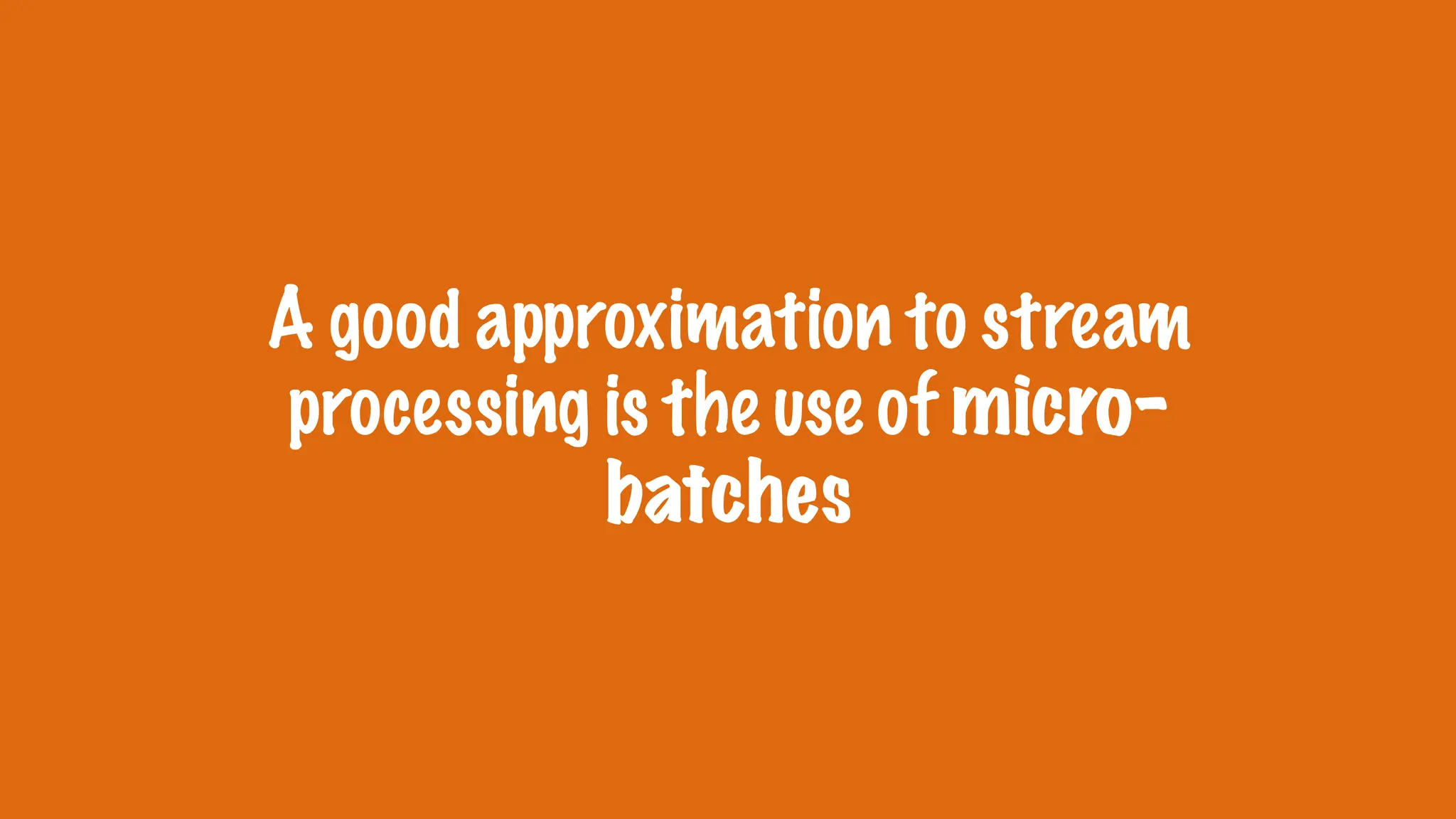 A good approximation to stream
processing is the use of micro-
batches
 