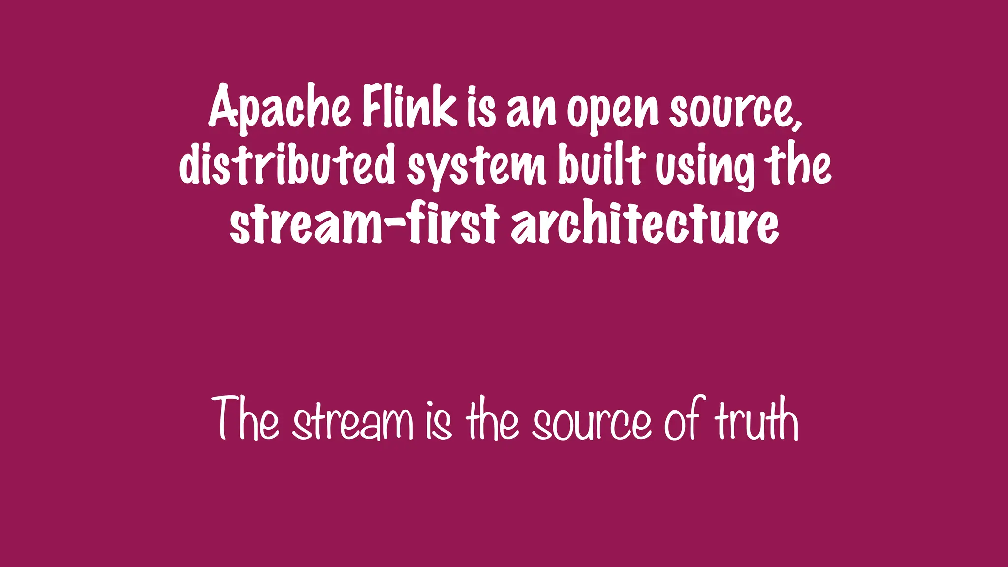 Apache Flink is an open source,
distributed system built using the
stream-first architecture
The stream is the source of truth
 