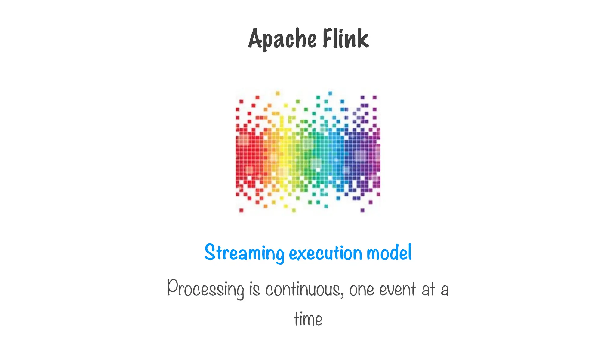 Streaming execution model
Processing is continuous, one event at a
time
Apache Flink
 