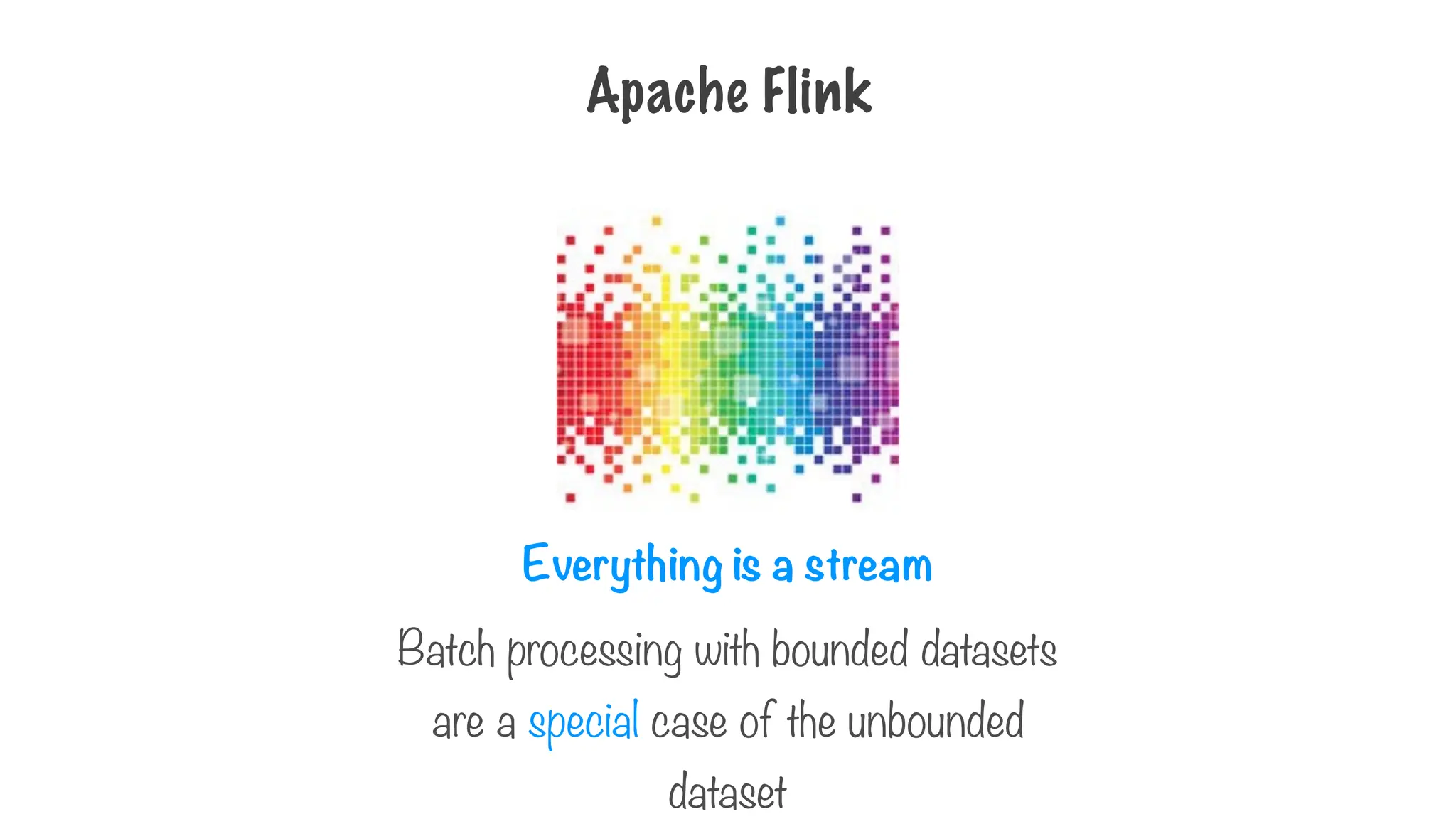 Apache Flink
Everything is a stream
Batch processing with bounded datasets
are a special case of the unbounded
dataset
 