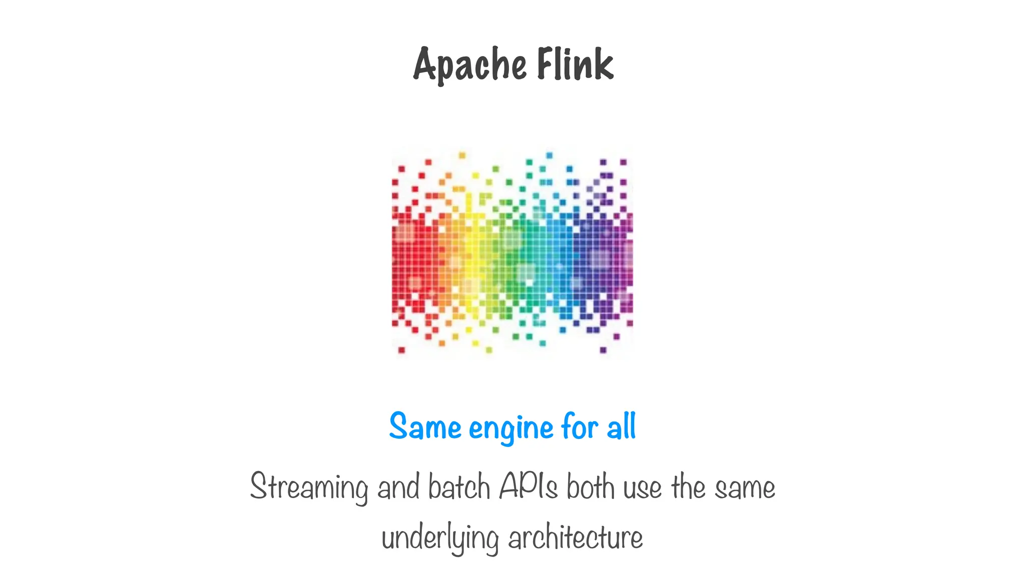 Same engine for all
Streaming and batch APIs both use the same
underlying architecture
Apache Flink
 