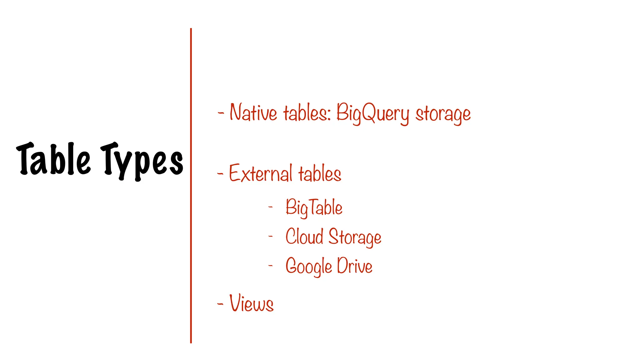 Table Types
- Native tables: BigQuery storage
- External tables
- Views
- BigT
able
- Cloud Storage
- Google Drive
 