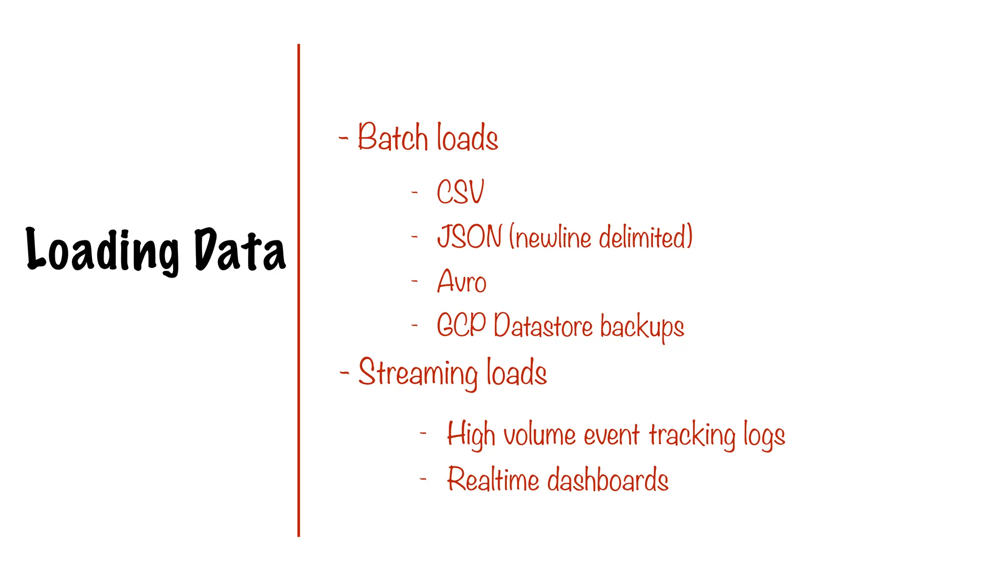 Loading Data
- Batch loads
- Streaming loads
- CSV
- JSON (newline delimited)
- Avro
- GCP Datastore backups
- High volume event tracking logs
- Realtime dashboards
 