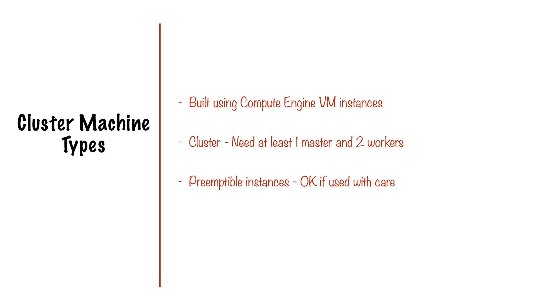 Cluster Machine
Types
- Built using Compute Engine VM instances
- Cluster - Need at least 1 master and 2 workers
- Preemptible instances - OK if used with care
 