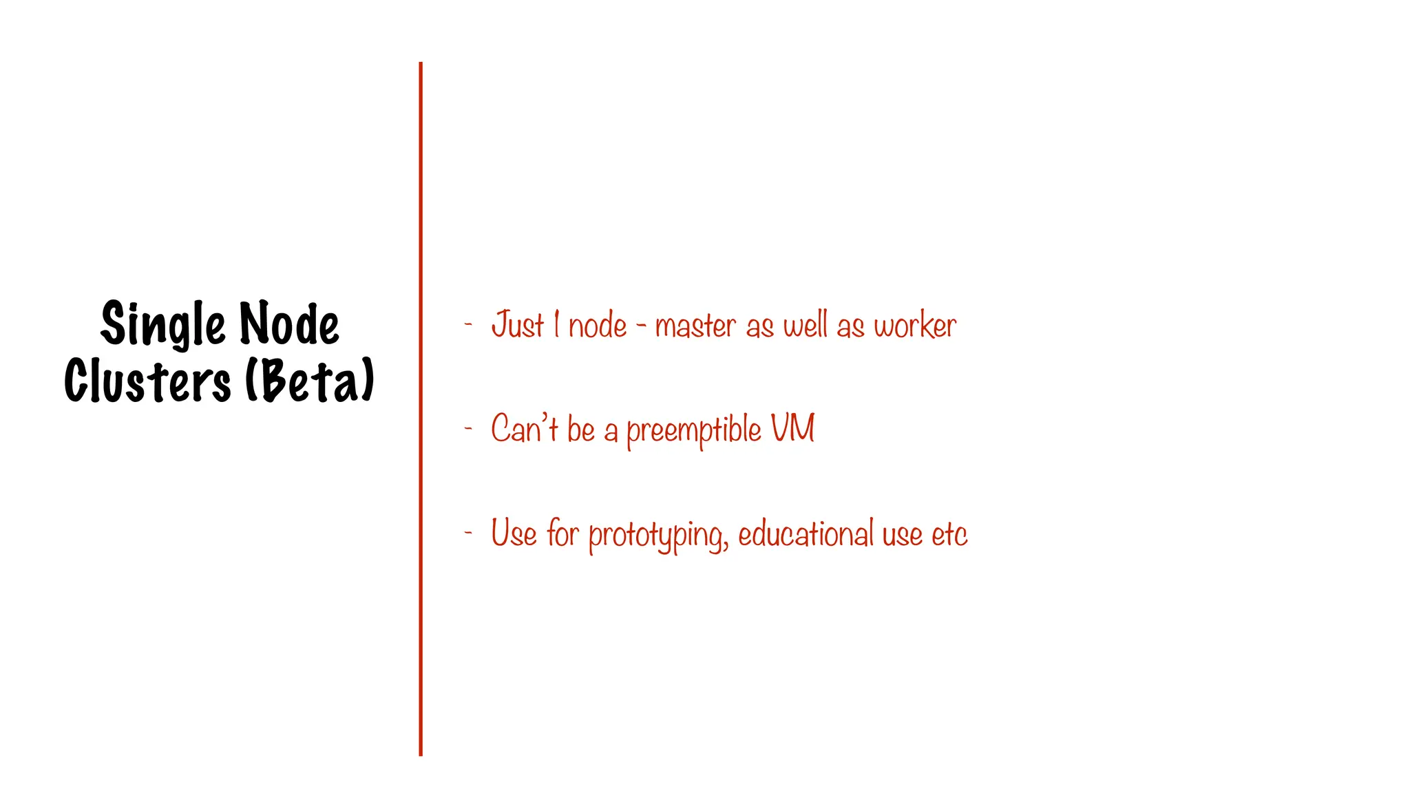 Single Node
Clusters (Beta)
- Just 1 node - master as well as worker
- Can’t be a preemptible VM
- Use for prototyping, educational use etc
 
