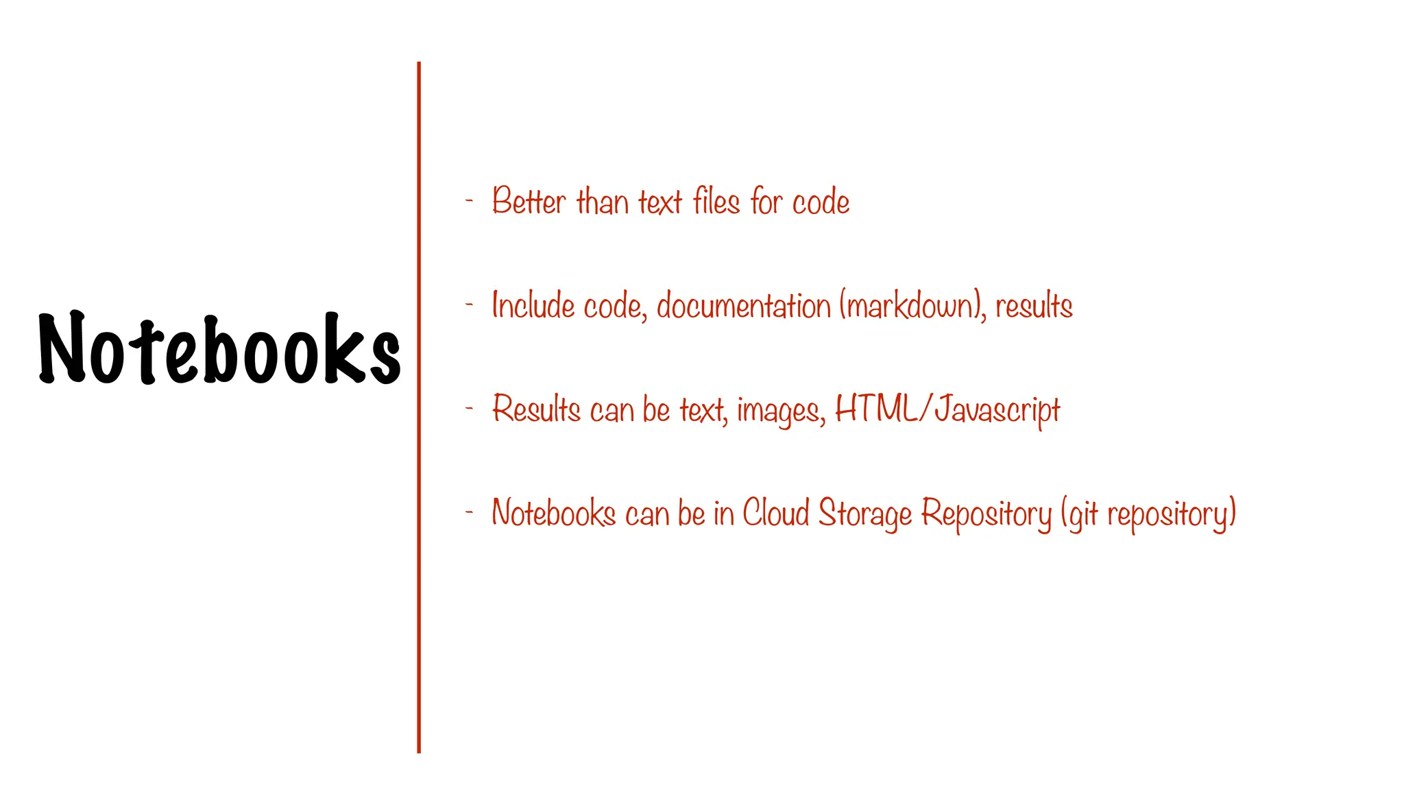 Notebooks
- Better than text files for code
- Include code, documentation (markdown), results
- Results can be text, images, HTML/Javascript
- Notebooks can be in Cloud Storage Repository (git repository)
 