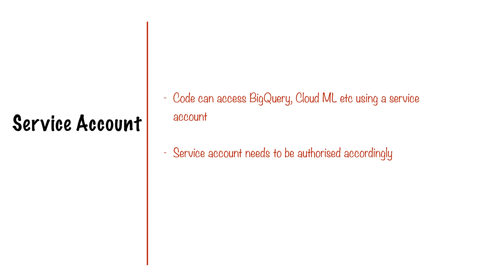 Service Account
- Code can access BigQuery, Cloud ML etc using a service
account
- Service account needs to be authorised accordingly
 