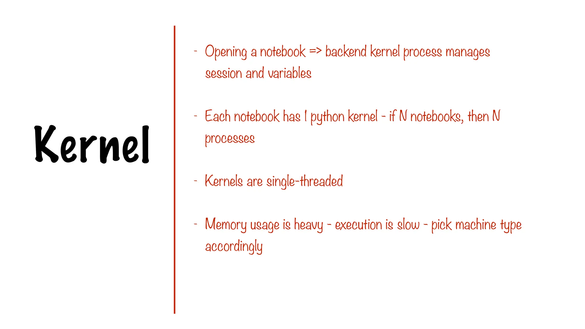 Kernel
- Opening a notebook => backend kernel process manages
session and variables
- Each notebook has 1 python kernel - if N notebooks, then N
processes
- Kernels are single-threaded
- Memory usage is heavy - execution is slow - pick machine type
accordingly
 