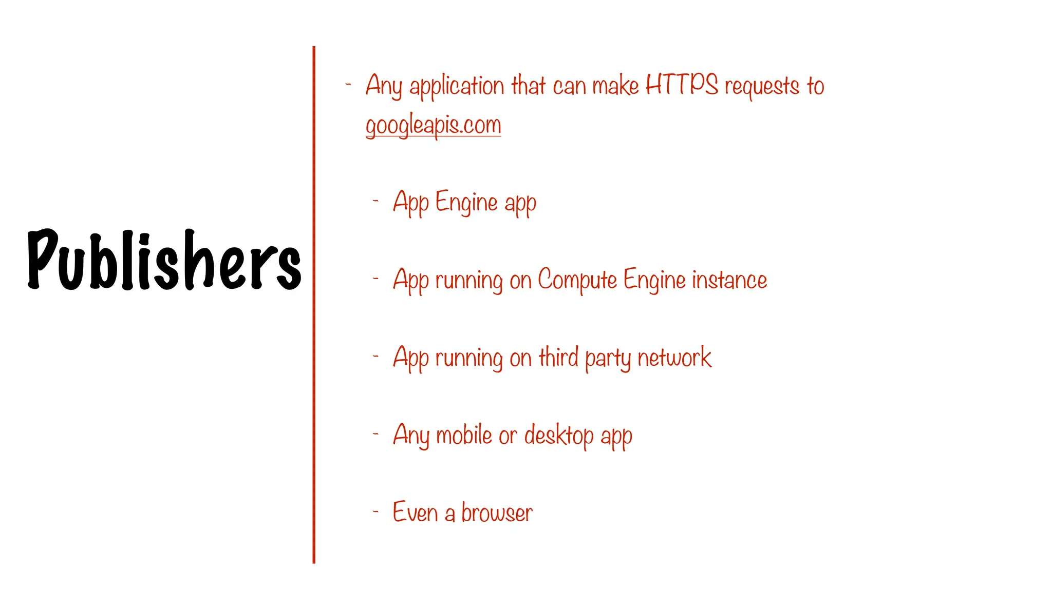Publishers
- Any application that can make HTTPS requests to
googleapis.com
- App Engine app
- App running on Compute Engine instance
- App running on third party network
- Any mobile or desktop app
- Even a browser
 