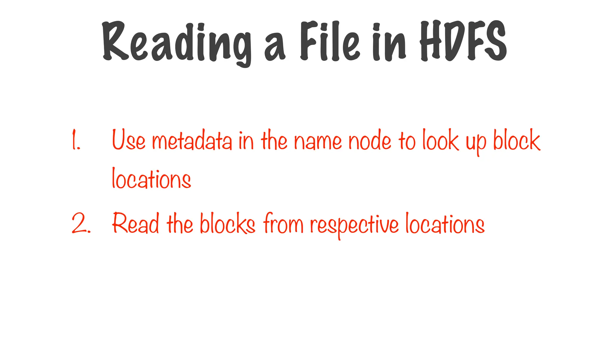 1. Use metadata in the name node to look up block
locations
2. Read the blocks from respective locations
Reading a File in HDFS
 