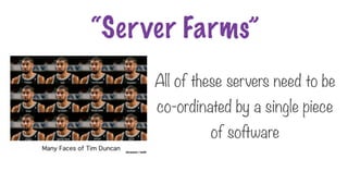 “Server Farms”
All of these servers need to be
co-ordinated by a single piece
of software
 