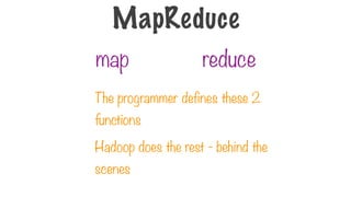 map reduce
The programmer defines these 2
functions
Hadoop does the rest - behind the
scenes
MapReduce
 