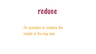 reduce
An operation to combine the
results of the map step
 