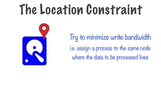 Try to minimize write bandwidth
The Location Constraint
i.e. assign a process to the same node
where the data to be processed lives
 