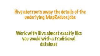 Hive abstracts away the details of the
underlying MapReduce jobs
Work with Hive almost exactly like
you would with a traditional
database
 