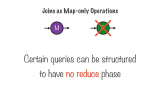 Joins as Map-only Operations
Certain queries can be structured
to have no reduce phase
M R
 