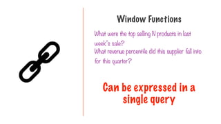 What revenue percentile did this supplier fall into
for this quarter?
Window Functions
What were the top selling N products in last
week’s sale?
Can be expressed in a
single query
 
