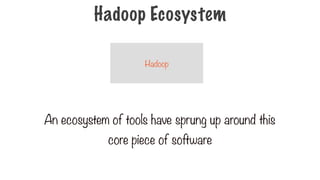 Hadoop
An ecosystem of tools have sprung up around this
core piece of software
Hadoop Ecosystem
 