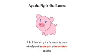 Apache Pig to the Rescue
A high level scripting language to work
with data with unknown or inconsistent
schema
 
